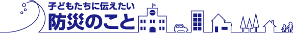 子どもたちに伝えたい 防災のこと